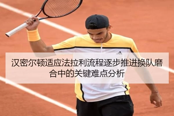 汉密尔顿适应法拉利流程逐步推进换队磨合中的关键难点分析