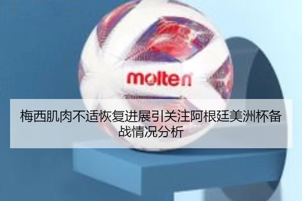梅西肌肉不适恢复进展引关注阿根廷美洲杯备战情况分析